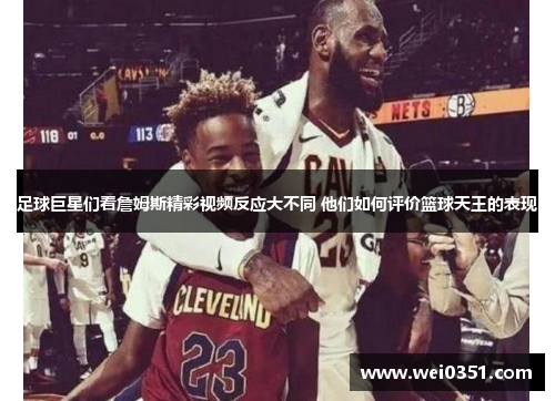 足球巨星们看詹姆斯精彩视频反应大不同 他们如何评价篮球天王的表现