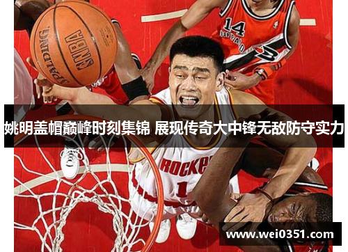 姚明盖帽巅峰时刻集锦 展现传奇大中锋无敌防守实力