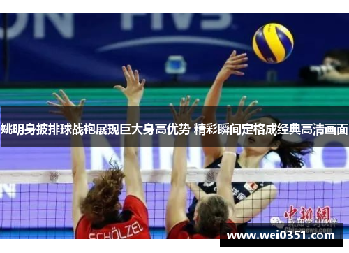 姚明身披排球战袍展现巨大身高优势 精彩瞬间定格成经典高清画面