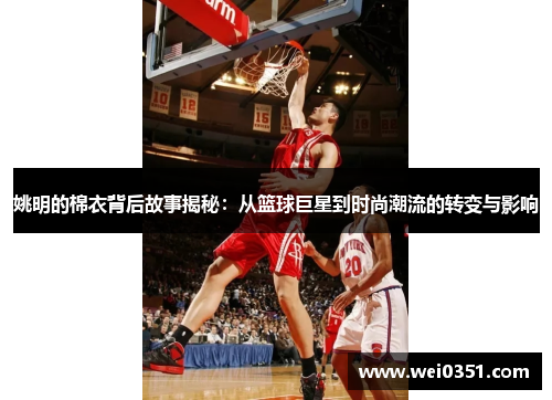 姚明的棉衣背后故事揭秘：从篮球巨星到时尚潮流的转变与影响