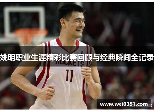 姚明职业生涯精彩比赛回顾与经典瞬间全记录