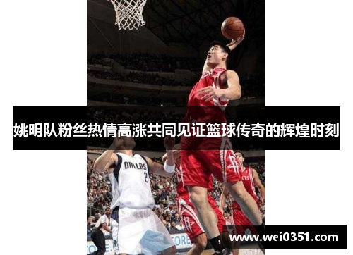 姚明队粉丝热情高涨共同见证篮球传奇的辉煌时刻