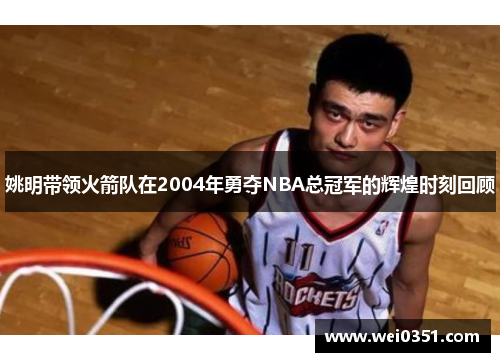 姚明带领火箭队在2004年勇夺NBA总冠军的辉煌时刻回顾