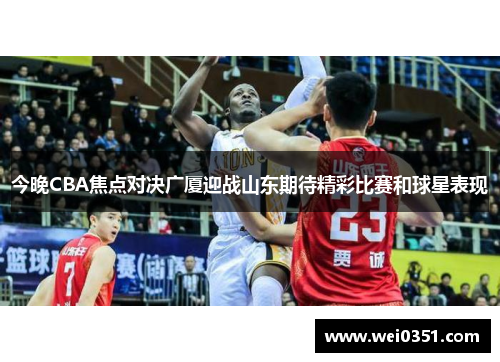今晚CBA焦点对决广厦迎战山东期待精彩比赛和球星表现